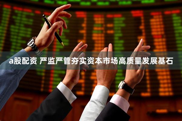 a股配资 严监严管夯实资本市场高质量发展基石