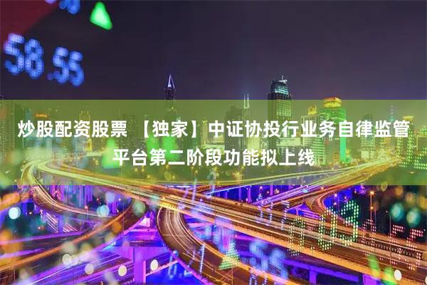 炒股配资股票 【独家】中证协投行业务自律监管平台第二阶段功能拟上线