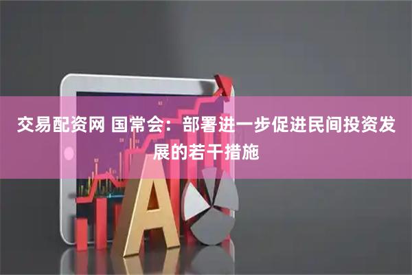 交易配资网 国常会：部署进一步促进民间投资发展的若干措施