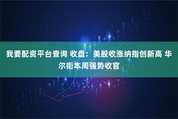 我要配资平台查询 收盘：美股收涨纳指创新高 华尔街本周强势收官