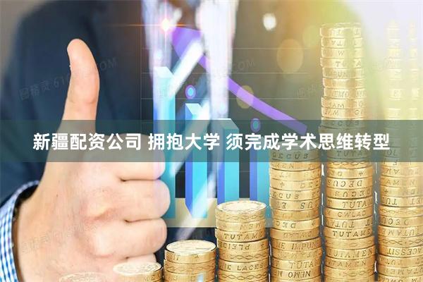新疆配资公司 拥抱大学 须完成学术思维转型