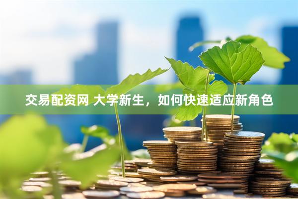 交易配资网 大学新生，如何快速适应新角色