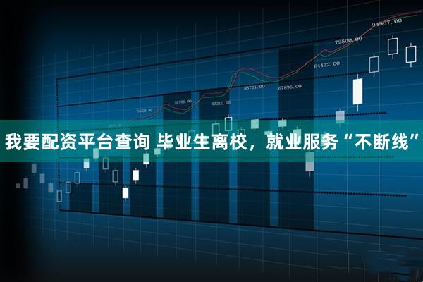 我要配资平台查询 毕业生离校，就业服务“不断线”