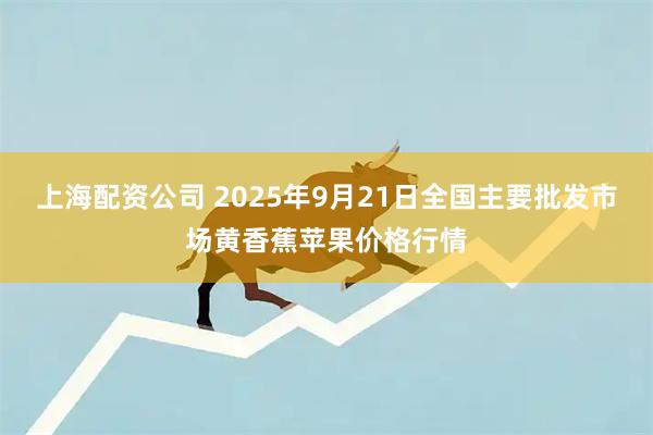 上海配资公司 2025年9月21日全国主要批发市场黄香蕉苹果价格行情