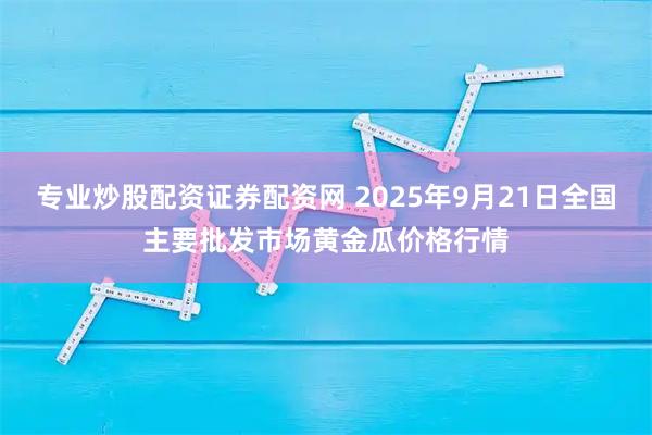 专业炒股配资证券配资网 2025年9月21日全国主要批发市场黄金瓜价格行情