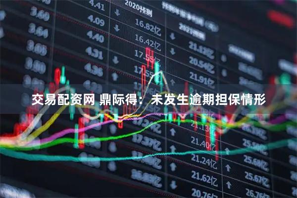 交易配资网 鼎际得：未发生逾期担保情形