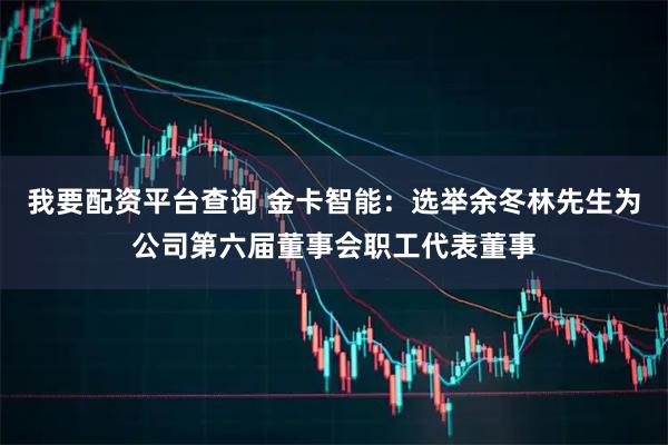 我要配资平台查询 金卡智能：选举余冬林先生为公司第六届董事会职工代表董事