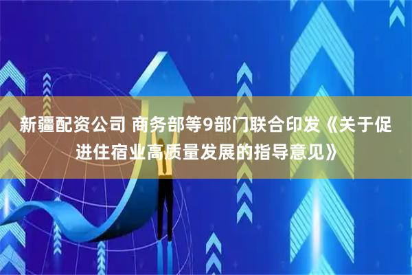 新疆配资公司 商务部等9部门联合印发《关于促进住宿业高质量发展的指导意见》