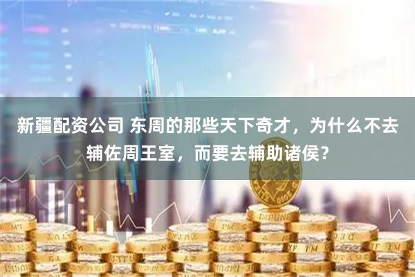 新疆配资公司 东周的那些天下奇才，为什么不去辅佐周王室，而要去辅助诸侯？