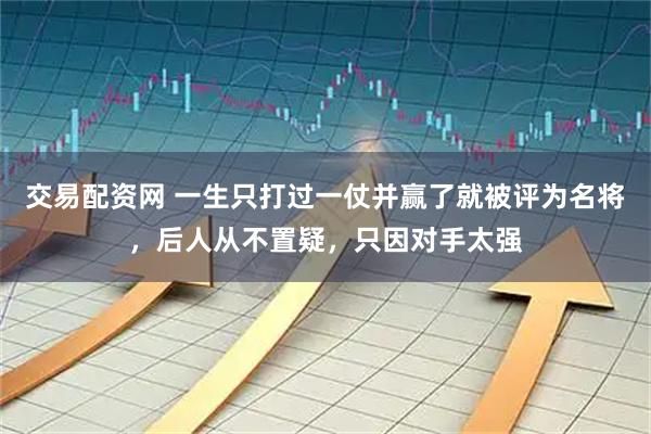 交易配资网 一生只打过一仗并赢了就被评为名将，后人从不置疑，只因对手太强
