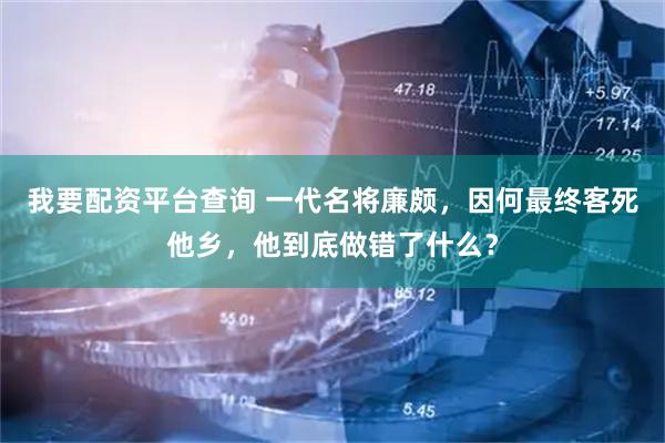 我要配资平台查询 一代名将廉颇，因何最终客死他乡，他到底做错了什么？