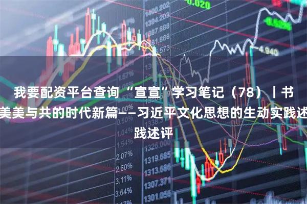我要配资平台查询 “宣宣”学习笔记（78）丨书写美美与共的时代新篇——习近平文化思想的生动实践述评