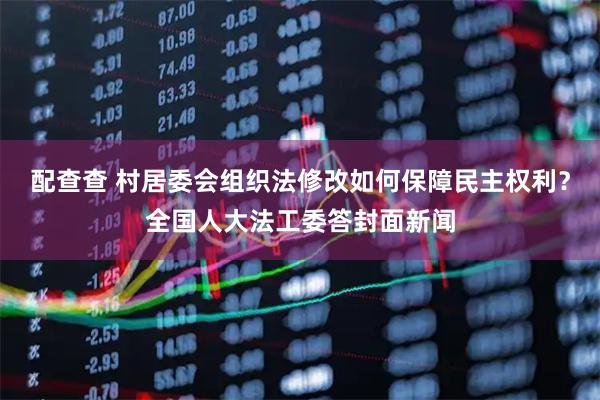 配查查 村居委会组织法修改如何保障民主权利？全国人大法工委答封面新闻