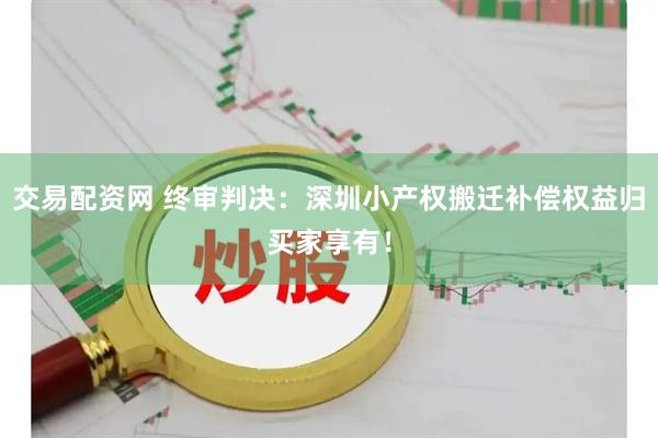 交易配资网 终审判决：深圳小产权搬迁补偿权益归买家享有！