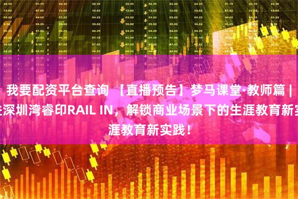 我要配资平台查询 【直播预告】梦马课堂·教师篇 | 走进深圳湾睿印RAIL IN，解锁商业场景下的生涯教育新实践！