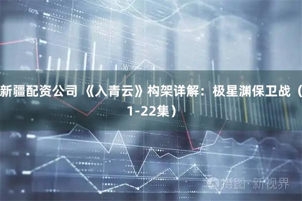 新疆配资公司 《入青云》构架详解：极星渊保卫战（1-22集）