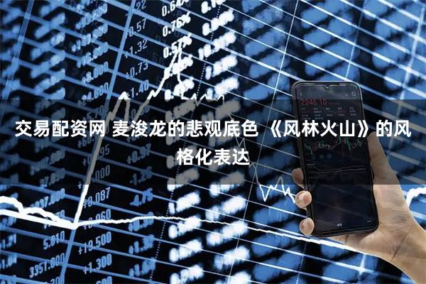 交易配资网 麦浚龙的悲观底色 《风林火山》的风格化表达