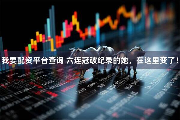 我要配资平台查询 六连冠破纪录的她，在这里变了！