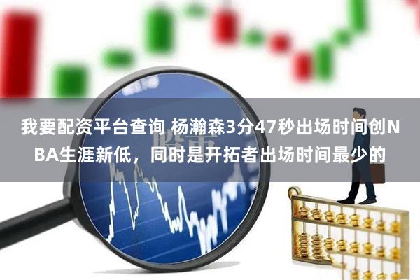 我要配资平台查询 杨瀚森3分47秒出场时间创NBA生涯新低，同时是开拓者出场时间最少的