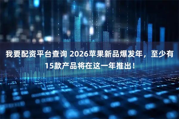 我要配资平台查询 2026苹果新品爆发年，至少有15款产品将在这一年推出！