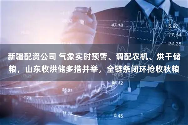 新疆配资公司 气象实时预警、调配农机、烘干储粮，山东收烘储多措并举，全链条闭环抢收秋粮