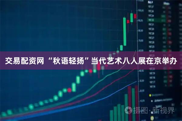 交易配资网 “秋语轻扬”当代艺术八人展在京举办