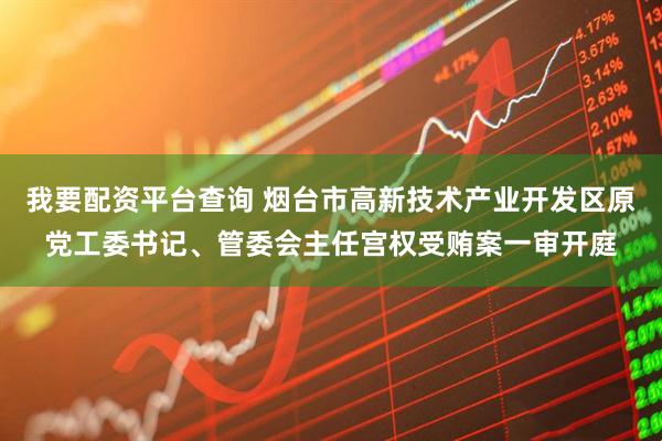 我要配资平台查询 烟台市高新技术产业开发区原党工委书记、管委会主任宫权受贿案一审开庭