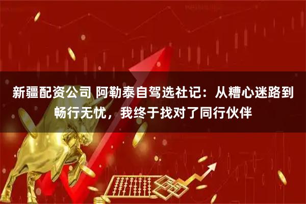 新疆配资公司 阿勒泰自驾选社记：从糟心迷路到畅行无忧，我终于找对了同行伙伴