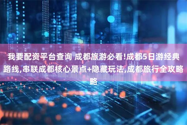 我要配资平台查询 成都旅游必看!成都5日游经典路线,串联成都核心景点+隐藏玩法,成都旅行全攻略