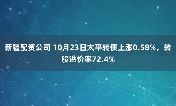 新疆配资公司 10月23日太平转债上涨0.58%，转股溢价率72.4%
