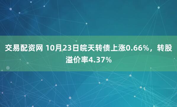 交易配资网 10月23日皖天转债上涨0.66%，转股溢价率4.37%