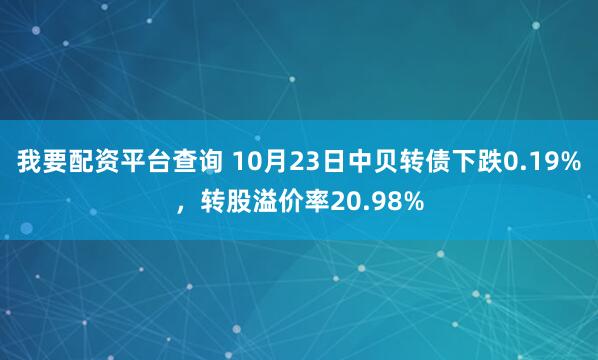 我要配资平台查询 10月23日中贝转债下跌0.19%，转股溢价率20.98%