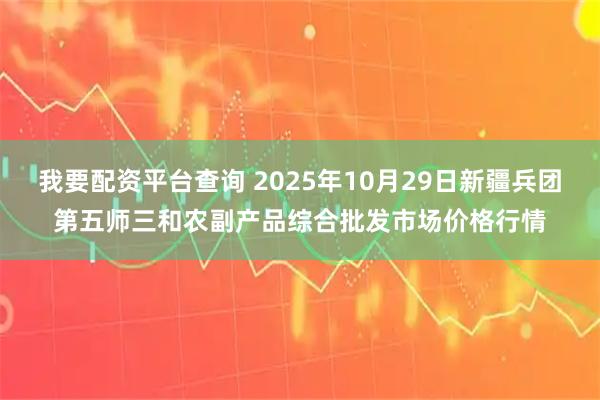 我要配资平台查询 2025年10月29日新疆兵团第五师三和农副产品综合批发市场价格行情