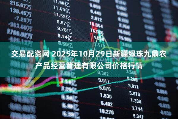 交易配资网 2025年10月29日新疆绿珠九鼎农产品经营管理有限公司价格行情