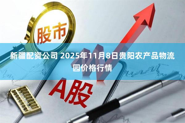 新疆配资公司 2025年11月8日贵阳农产品物流园价格行情