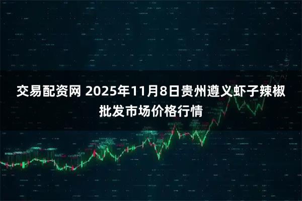 交易配资网 2025年11月8日贵州遵义虾子辣椒批发市场价格行情
