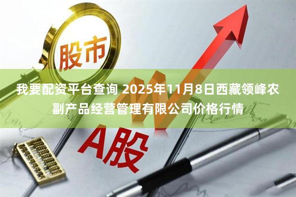我要配资平台查询 2025年11月8日西藏领峰农副产品经营管理有限公司价格行情