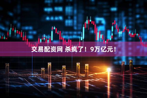 交易配资网 杀疯了！9万亿元！