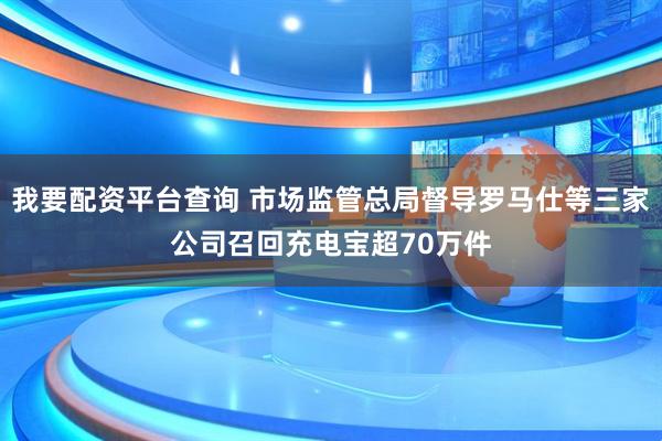 我要配资平台查询 市场监管总局督导罗马仕等三家公司召回充电宝超70万件