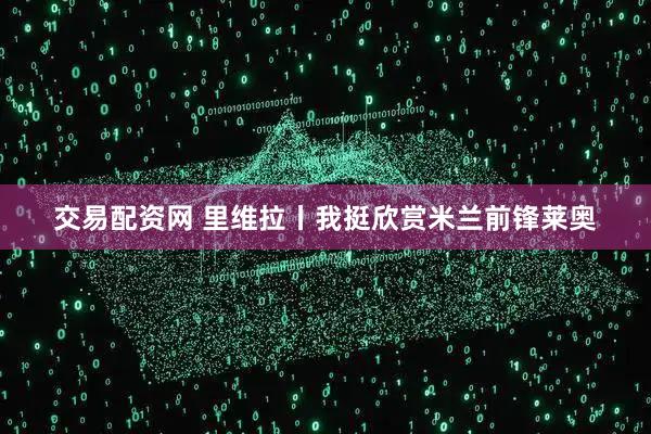 交易配资网 里维拉丨我挺欣赏米兰前锋莱奥