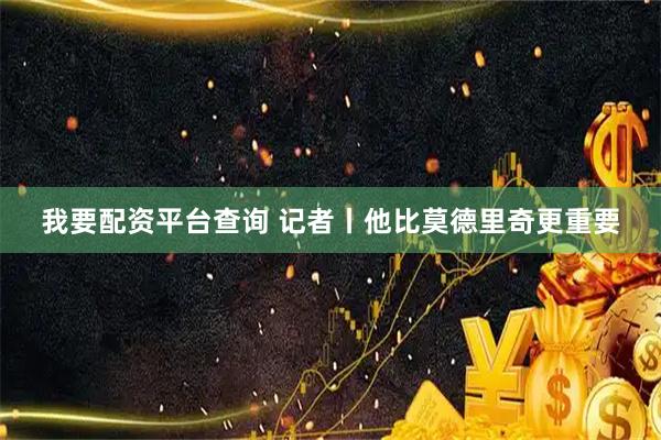 我要配资平台查询 记者丨他比莫德里奇更重要