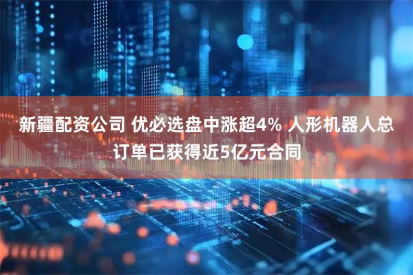 新疆配资公司 优必选盘中涨超4% 人形机器人总订单已获得近5亿元合同