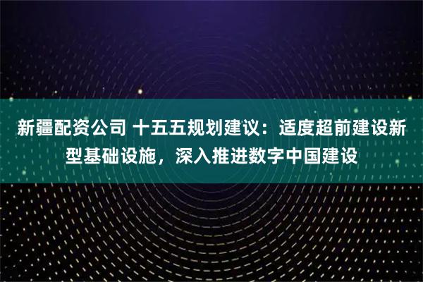 新疆配资公司 十五五规划建议：适度超前建设新型基础设施，深入推进数字中国建设