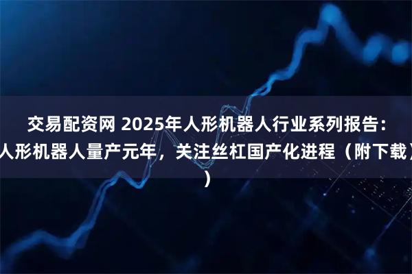 交易配资网 2025年人形机器人行业系列报告：人形机器人量产元年，关注丝杠国产化进程（附下载）