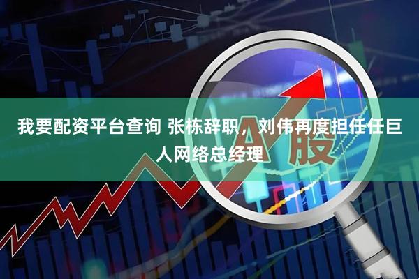 我要配资平台查询 张栋辞职，刘伟再度担任任巨人网络总经理
