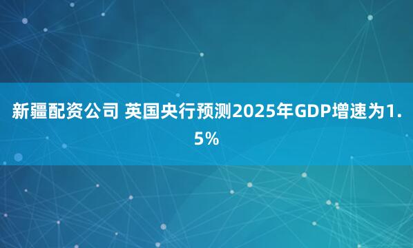 新疆配资公司 英国央行预测2025年GDP增速为1.5%