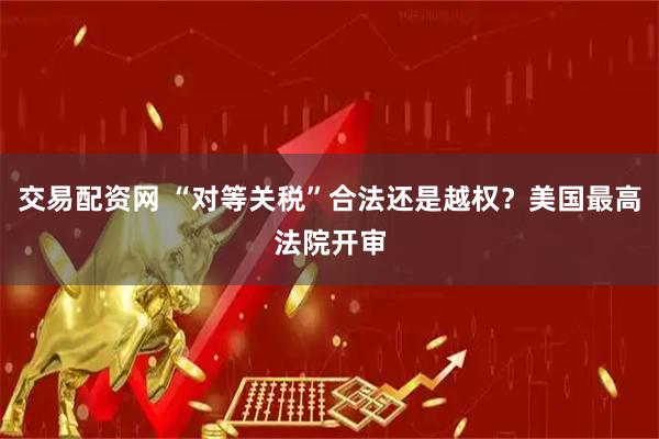 交易配资网 “对等关税”合法还是越权？美国最高法院开审