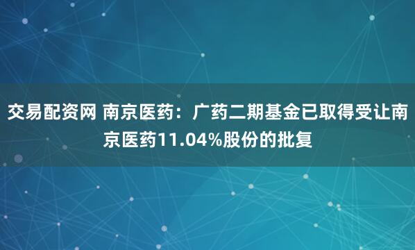 交易配资网 南京医药：广药二期基金已取得受让南京医药11.04%股份的批复