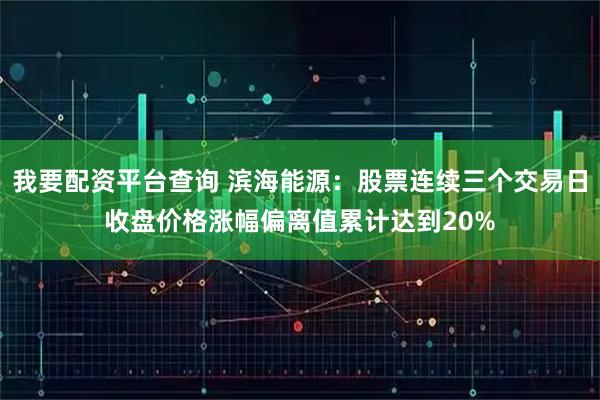 我要配资平台查询 滨海能源：股票连续三个交易日收盘价格涨幅偏离值累计达到20%