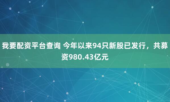 我要配资平台查询 今年以来94只新股已发行，共募资980.43亿元
